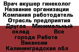 Врач-акушер-гинеколог › Название организации ­ Компания-работодатель › Отрасль предприятия ­ Другое › Минимальный оклад ­ 27 000 - Все города Работа » Вакансии   . Калининградская обл.,Приморск г.